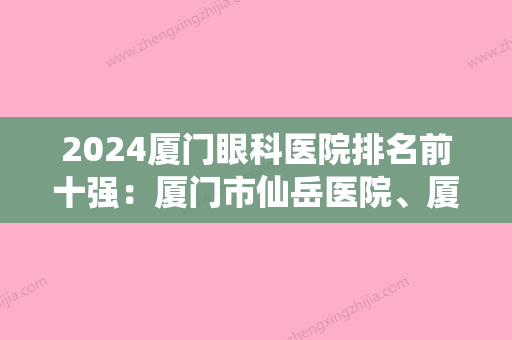 2024厦门眼科医院排名前十强：厦门市仙岳医院、厦门市湖里区江头医院、厦门市同