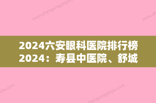 2024六安眼科医院排行榜2024：寿县中医院、舒城县中医院、水城矿务局老鹰山医院