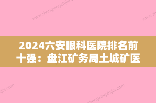 2024六安眼科医院排名前十强：盘江矿务局土城矿医院、舒城县中医院、水城县人民