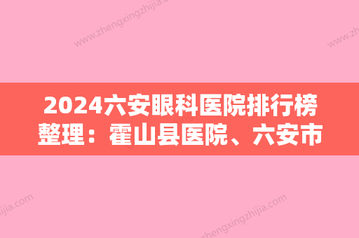 2024六安眼科医院排行榜整理：霍山县医院、六安市中医神志病院、水城矿务局总医