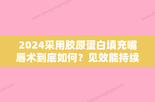 2024采用胶原蛋白填充嘴唇术到底如何？见效能持续150天吗？