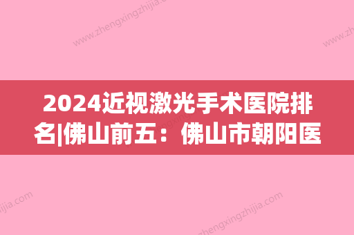 2024近视激光手术医院排名|佛山前五：佛山市朝阳医院、南海市人民医院	、南海