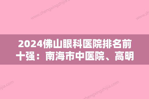 2024佛山眼科医院排名前十强：南海市中医院、高明市人民医院、佛山市第二人民医