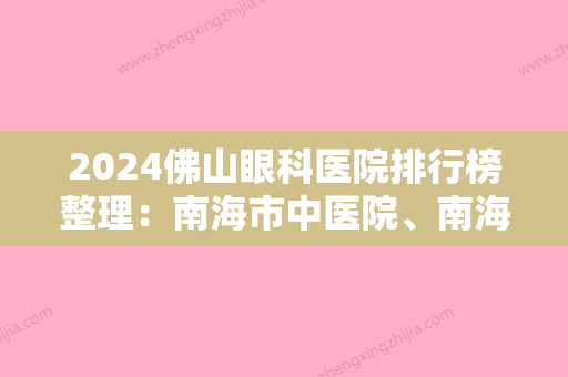 2024佛山眼科医院排行榜整理：南海市中医院、南海市沙头医院、佛山市同济医院等