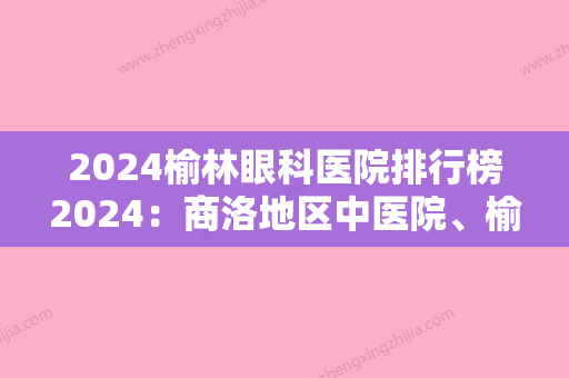 2024榆林眼科医院排行榜2024：商洛地区中医院、榆林市第二医院、佳县妇幼保健站