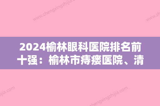 2024榆林眼科医院排名前十强：榆林市痔瘘医院、清涧县人民医院、商洛地区中医院