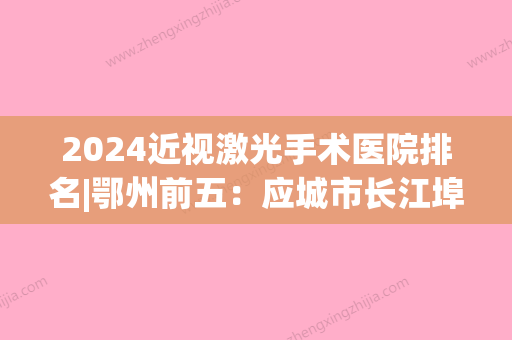 2024近视激光手术医院排名|鄂州前五：应城市长江埠中心卫生院、汉川市马口人