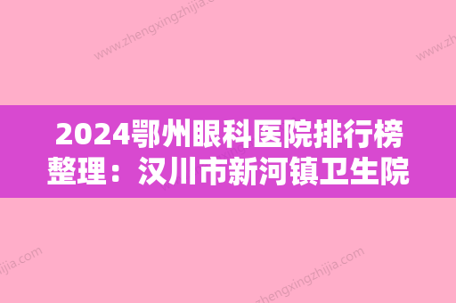 2024鄂州眼科医院排行榜整理：汉川市新河镇卫生院、应城石膏矿职工医院、应城化