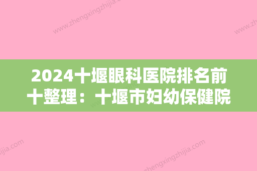 2024十堰眼科医院排名前十整理：十堰市妇幼保健院、丹江口市较好医院、东风