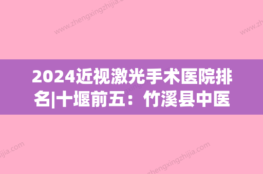 2024近视激光手术医院排名|十堰前五：竹溪县中医院、竹山县妇幼保健院、郧阳