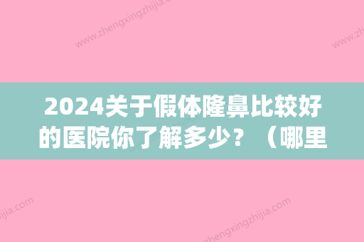 2024关于假体隆鼻比较好的医院你了解多少？（哪里医院假体隆鼻好）(假体隆鼻术医院)