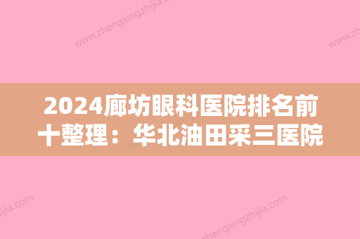 2024廊坊眼科医院排名前十整理：华北油田采三医院、霸州市肝脏病研究所	、三