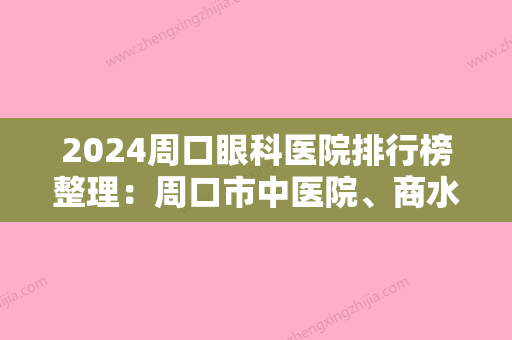 2024周口眼科医院排行榜整理：周口市中医院	、商水县人民医院、沈丘县人民医院等