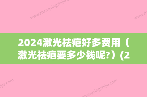 2024激光祛疤好多费用（激光祛疤要多少钱呢?）(2024年激光手术多少钱)