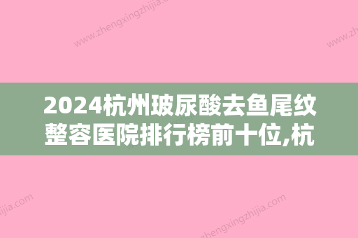 2024杭州玻尿酸去鱼尾纹整容医院排行榜前十位,杭州华实医院私密整形一马当先