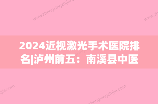 2024近视激光手术医院排名|泸州前五：南溪县中医院、泸县牛滩中心卫生院	、合