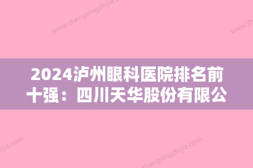 2024泸州眼科医院排名前十强：四川天华股份有限公司职工医院、叙永县妇幼保健院