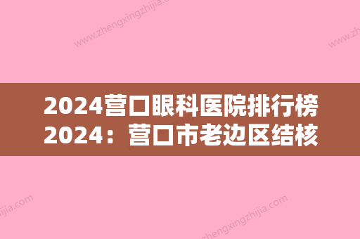 2024营口眼科医院排行榜2024：营口市老边区结核病防治所、盖州市第二中医院、营