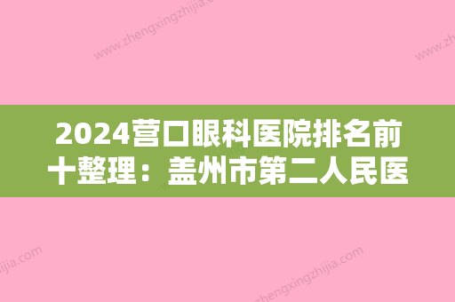 2024营口眼科医院排名前十整理：盖州市第二人民医院、营口市职业病防治院	、