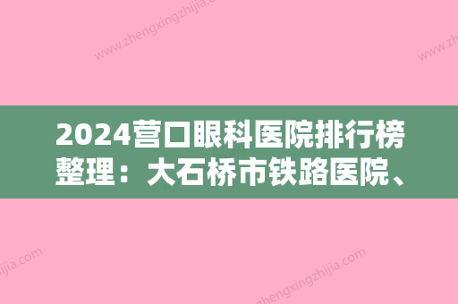 2024营口眼科医院排行榜整理：大石桥市铁路医院	、盖州市盖州医院、盖州市梁屯中