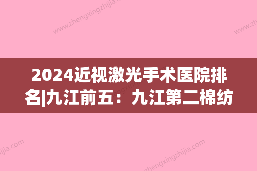 2024近视激光手术医院排名|九江前五：九江第二棉纺织厂职工医院	、武宁县中医