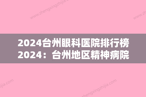 2024台州眼科医院排行榜2024：台州地区精神病院、台州市路桥博爱医院	、温岭市华