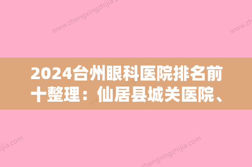 2024台州眼科医院排名前十整理：仙居县城关医院、台州五官科医院	、临海市第