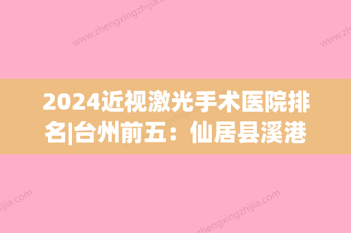 2024近视激光手术医院排名|台州前五：仙居县溪港医院	、台州市路桥区较好人民