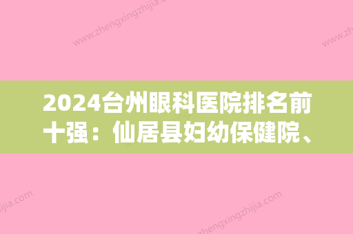 2024台州眼科医院排名前十强：仙居县妇幼保健院	、台州地区精神病院、黄岩区第二