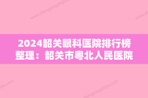 2024韶关眼科医院排行榜整理：韶关市粤北人民医院、韶关市粤北第三人民医院、大