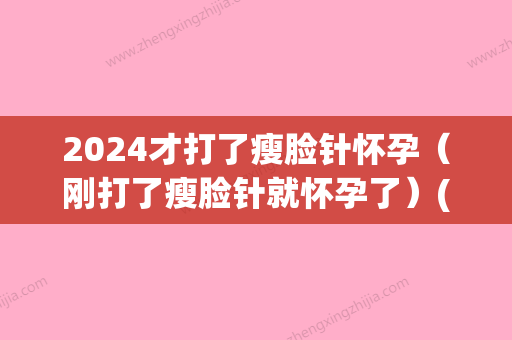 2024才打了瘦脸针怀孕（刚打了瘦脸针就怀孕了）(瘦脸针打完多久怀孕)