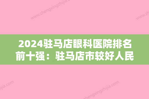 2024驻马店眼科医院排名前十强：驻马店市较好人民医院、驻马店市第四人民医院、