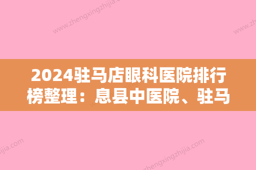 2024驻马店眼科医院排行榜整理：息县中医院、驻马店市较好人民医院	、驻马店市第