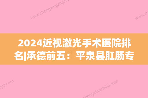 2024近视激光手术医院排名|承德前五：平泉县肛肠专科医院	、承德市精神病防治