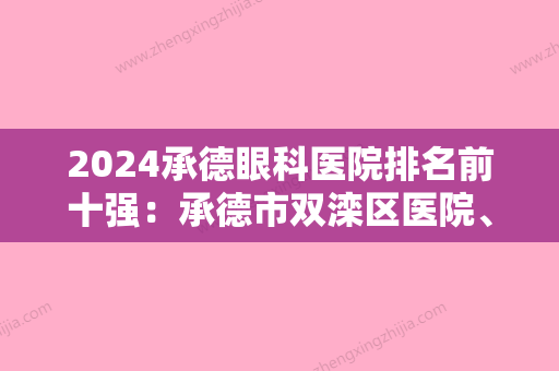 2024承德眼科医院排名前十强：承德市双滦区医院、承德市交通局康定医院	、承德市