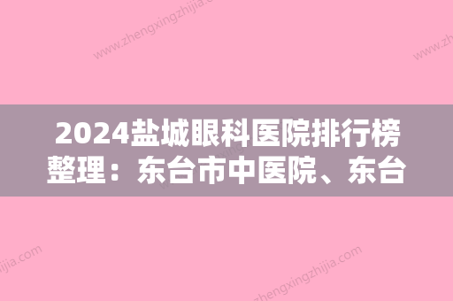 2024盐城眼科医院排行榜整理：东台市中医院、东台市第三人民医院	、东台市新曹农