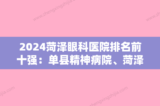 2024菏泽眼科医院排名前十强：单县精神病院、菏泽地直机关公费医院、郓城县第三