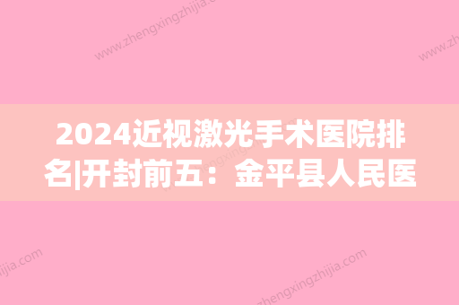 2024近视激光手术医院排名|开封前五：金平县人民医院、开封眼病医院、开封市