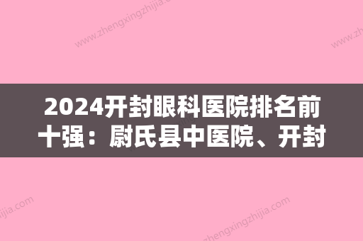 2024开封眼科医院排名前十强：尉氏县中医院、开封市按摩医院、开封眼病医院等上