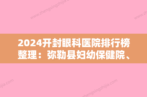 2024开封眼科医院排行榜整理：弥勒县妇幼保健院、开封县较好人民医院、杞县中医