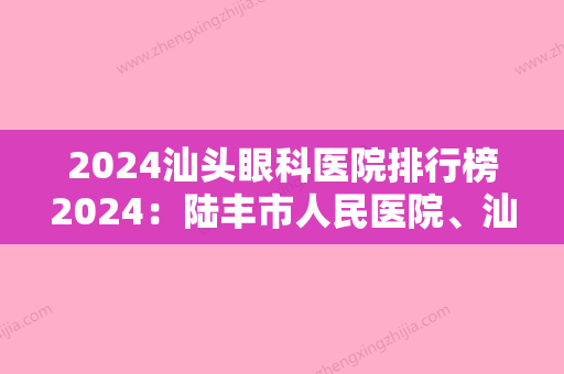 2024汕头眼科医院排行榜2024：陆丰市人民医院、汕尾市城区香洲医院、汕尾市新港