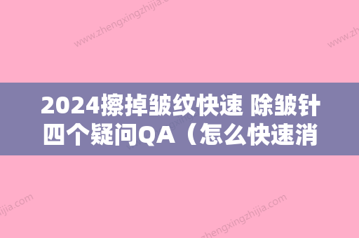 2024擦掉皱纹快速 除皱针四个疑问QA（怎么快速消除除皱针）