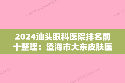 2024汕头眼科医院排名前十整理：澄海市大东皮肤医院、陆丰市碣石中心卫生院