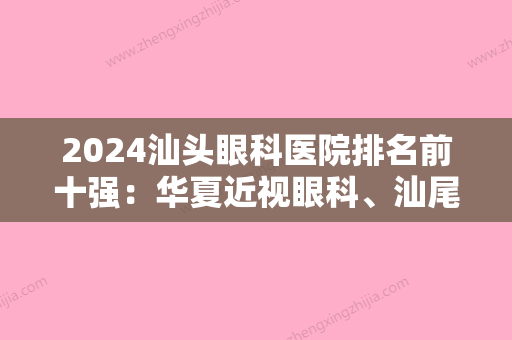 2024汕头眼科医院排名前十强：华夏近视眼科、汕尾市城区人民医院、汕头市龙湖人