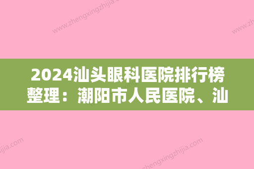 2024汕头眼科医院排行榜整理：潮阳市人民医院、汕尾市城区保健医院	、海丰县梅陇