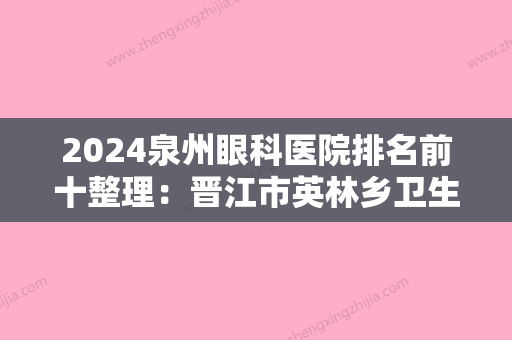 2024泉州眼科医院排名前十整理：晋江市英林乡卫生院、惠安县惠东华侨医院	、