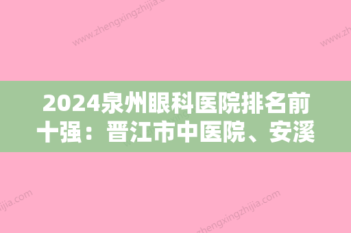 2024泉州眼科医院排名前十强：晋江市中医院、安溪县医院、惠安县洛江华侨医院等