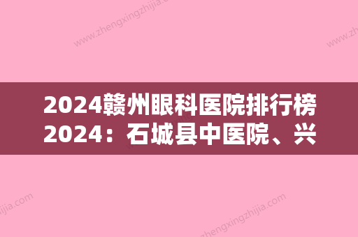 2024赣州眼科医院排行榜2024：石城县中医院、兴国县人民医院、石城县妇幼保健所