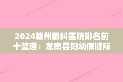 2024赣州眼科医院排名前十整理：龙南县妇幼保健所、安远县中医院、信丰县中