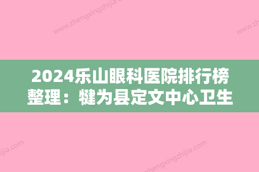 2024乐山眼科医院排行榜整理：犍为县定文中心卫生院、马边彝族自治县人民医院、